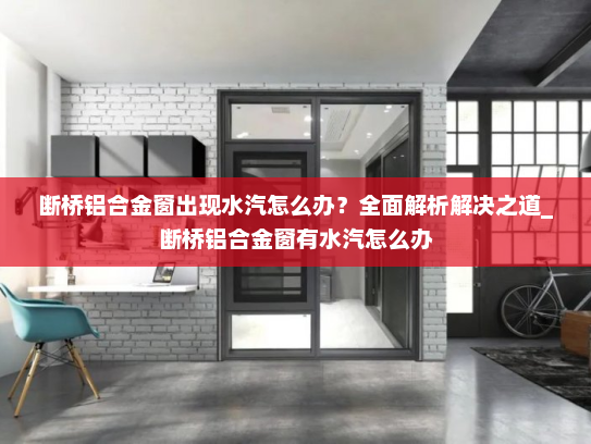 断桥铝合金窗出现水汽怎么办？全面解析解决之道_断桥铝合金窗有水汽怎么办