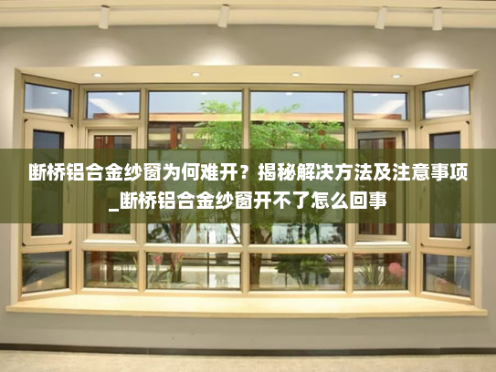 断桥铝合金纱窗为何难开？揭秘解决方法及注意事项_断桥铝合金纱窗开不了怎么回事