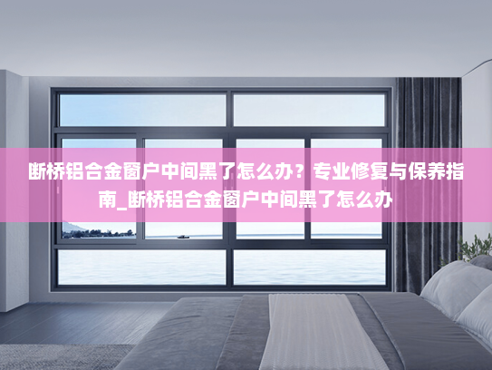 断桥铝合金窗户中间黑了怎么办？专业修复与保养指南_断桥铝合金窗户中间黑了怎么办