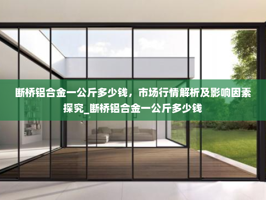 断桥铝合金一公斤多少钱，市场行情解析及影响因素探究_断桥铝合金一公斤多少钱