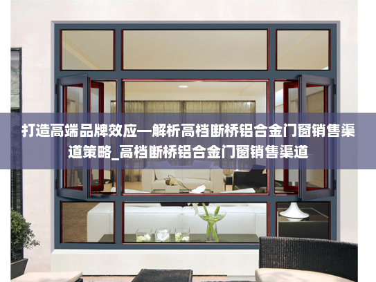 打造高端品牌效应—解析高档断桥铝合金门窗销售渠道策略_高档断桥铝合金门窗销售渠道