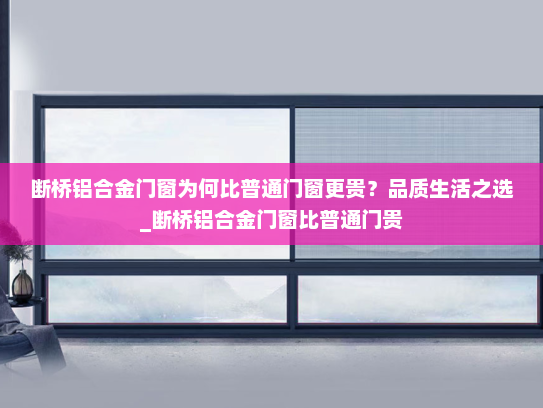 断桥铝合金门窗为何比普通门窗更贵？品质生活之选_断桥铝合金门窗比普通门贵