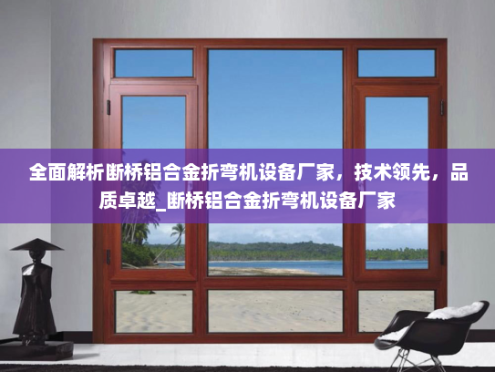 全面解析断桥铝合金折弯机设备厂家，技术领先，品质卓越_断桥铝合金折弯机设备厂家