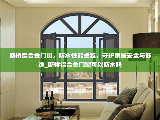 断桥铝合金门窗，防水性能卓越，守护家居安全与舒适_断桥铝合金门窗可以防水吗
