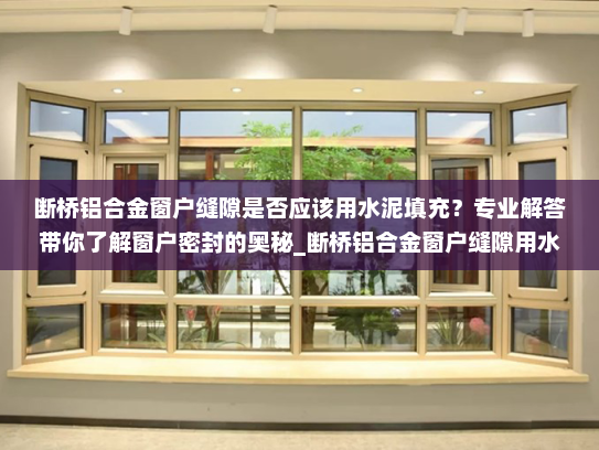 断桥铝合金窗户缝隙是否应该用水泥填充？专业解答带你了解窗户密封的奥秘_断桥铝合金窗户缝隙用水泥填充吗