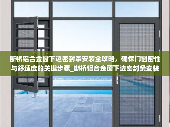 断桥铝合金窗下边密封条安装全攻略，确保门窗密性与舒适度的关键步骤_断桥铝合金窗下边密封条安装