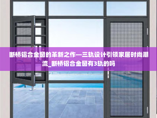 断桥铝合金窗的革新之作—三轨设计引领家居时尚潮流_断桥铝合金窗有3轨的吗
