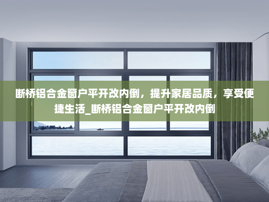 断桥铝合金窗户平开改内倒，提升家居品质，享受便捷生活_断桥铝合金窗户平开改内倒