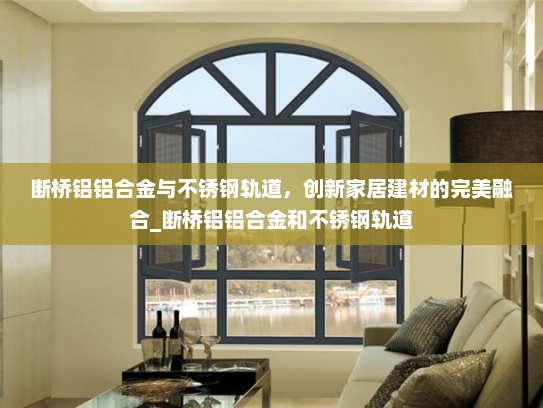 断桥铝铝合金与不锈钢轨道，创新家居建材的完美融合_断桥铝铝合金和不锈钢轨道