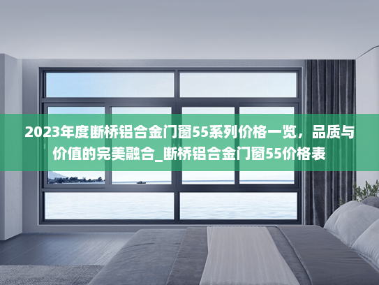 2023年度断桥铝合金门窗55系列价格一览，品质与价值的完美融合_断桥铝合金门窗55价格表