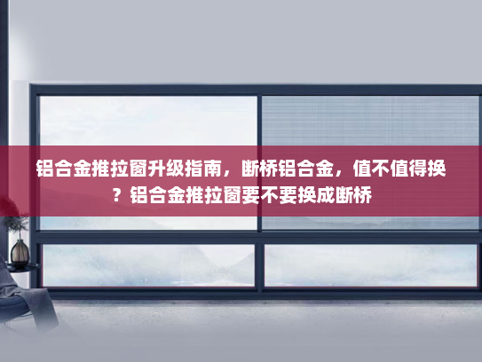铝合金推拉窗升级指南，断桥铝合金，值不值得换？铝合金推拉窗要不要换成断桥