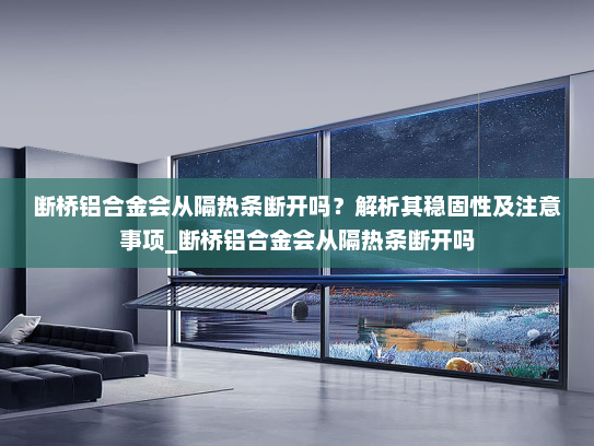 断桥铝合金会从隔热条断开吗？解析其稳固性及注意事项_断桥铝合金会从隔热条断开吗