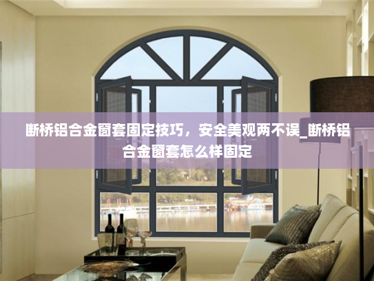 断桥铝合金窗套固定技巧，安全美观两不误_断桥铝合金窗套怎么样固定