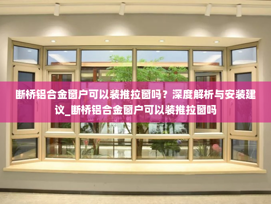 断桥铝合金窗户可以装推拉窗吗？深度解析与安装建议_断桥铝合金窗户可以装推拉窗吗