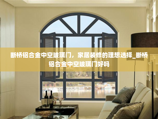 断桥铝合金中空玻璃门，家居装修的理想选择_断桥铝合金中空玻璃门好吗