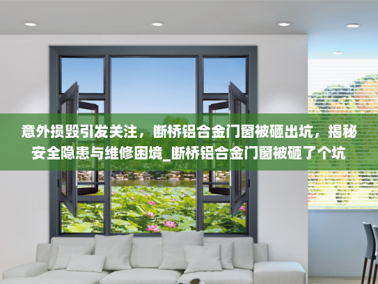 意外损毁引发关注，断桥铝合金门窗被砸出坑，揭秘安全隐患与维修困境_断桥铝合金门窗被砸了个坑