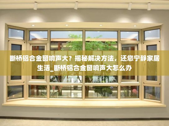 断桥铝合金窗响声大？揭秘解决方法，还您宁静家居生活_断桥铝合金窗响声大怎么办