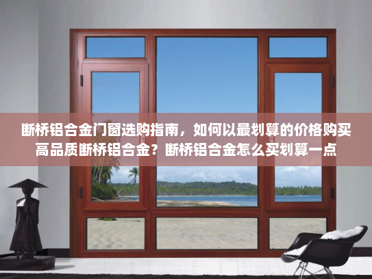 断桥铝合金门窗选购指南，如何以最划算的价格购买高品质断桥铝合金？断桥铝合金怎么买划算一点