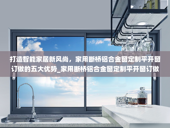打造智能家居新风尚，家用断桥铝合金窗定制平开窗订做的五大优势_家用断桥铝合金窗定制平开窗订做