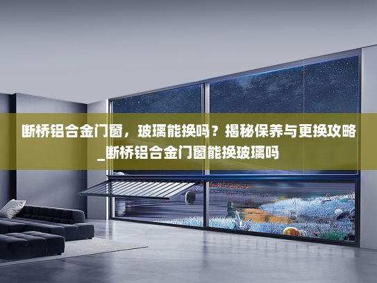 断桥铝合金门窗，玻璃能换吗？揭秘保养与更换攻略_断桥铝合金门窗能换玻璃吗