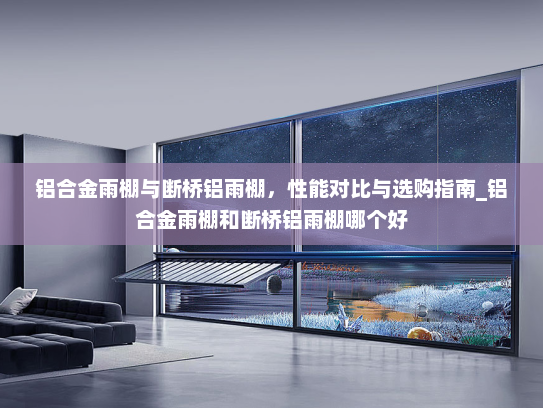 铝合金雨棚与断桥铝雨棚，性能对比与选购指南_铝合金雨棚和断桥铝雨棚哪个好