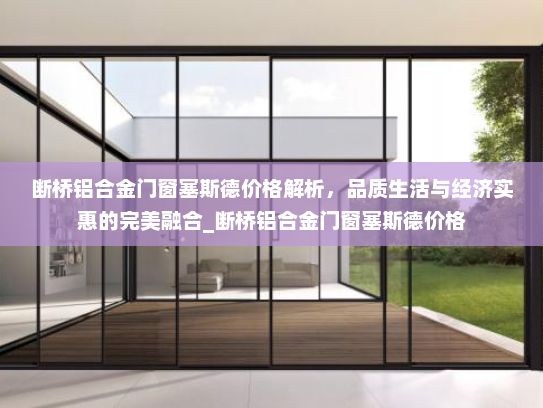 断桥铝合金门窗塞斯德价格解析，品质生活与经济实惠的完美融合_断桥铝合金门窗塞斯德价格