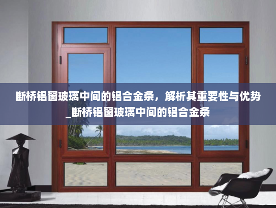 断桥铝窗玻璃中间的铝合金条，解析其重要性与优势_断桥铝窗玻璃中间的铝合金条