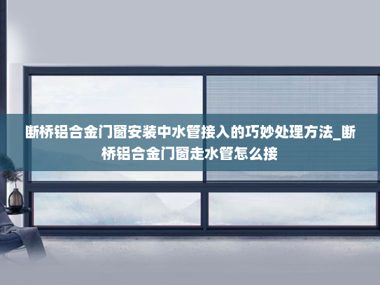 断桥铝合金门窗安装中水管接入的巧妙处理方法_断桥铝合金门窗走水管怎么接