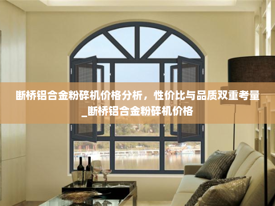 断桥铝合金粉碎机价格分析，性价比与品质双重考量_断桥铝合金粉碎机价格