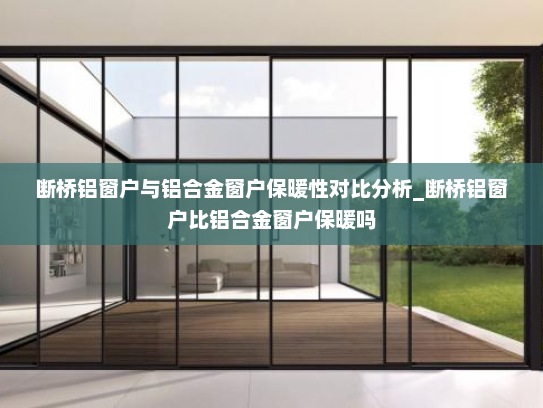 断桥铝窗户与铝合金窗户保暖性对比分析_断桥铝窗户比铝合金窗户保暖吗