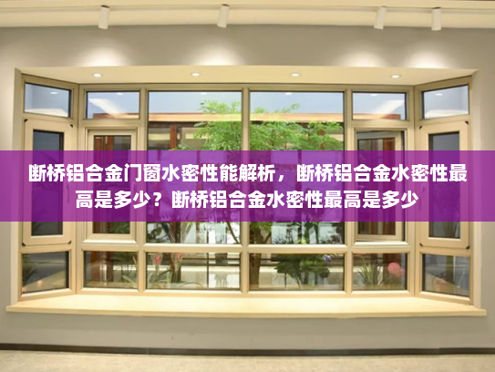 断桥铝合金门窗水密性能解析，断桥铝合金水密性最高是多少？断桥铝合金水密性最高是多少