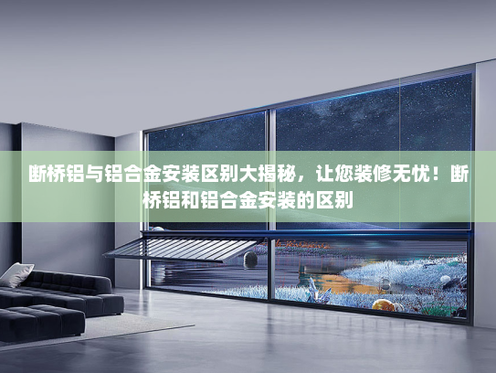 断桥铝与铝合金安装区别大揭秘，让您装修无忧！断桥铝和铝合金安装的区别