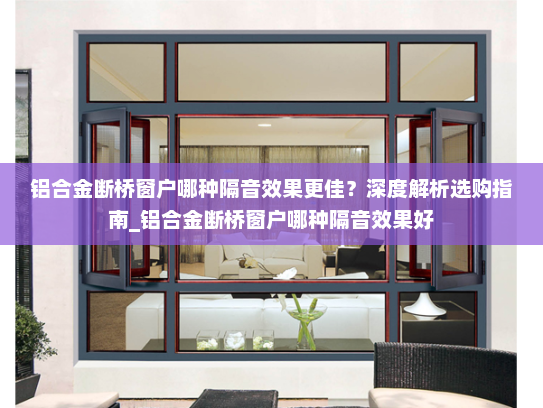 铝合金断桥窗户哪种隔音效果更佳？深度解析选购指南_铝合金断桥窗户哪种隔音效果好