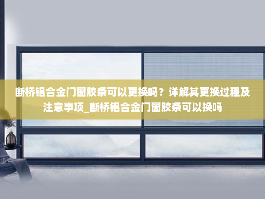 断桥铝合金门窗胶条可以更换吗？详解其更换过程及注意事项_断桥铝合金门窗胶条可以换吗