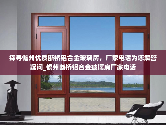 探寻儋州优质断桥铝合金玻璃房，厂家电话为您解答疑问_儋州断桥铝合金玻璃房厂家电话