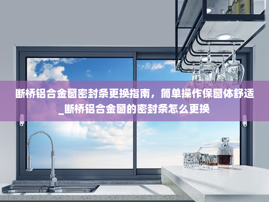 断桥铝合金窗密封条更换指南，简单操作保窗体舒适_断桥铝合金窗的密封条怎么更换