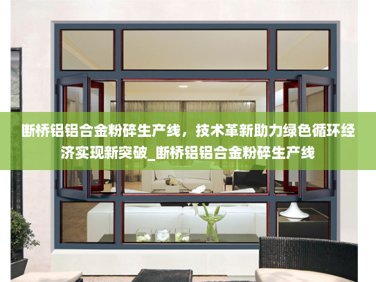 断桥铝铝合金粉碎生产线，技术革新助力绿色循环经济实现新突破_断桥铝铝合金粉碎生产线