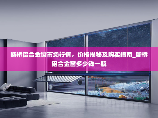 断桥铝合金窗市场行情，价格揭秘及购买指南_断桥铝合金窗多少钱一瓶