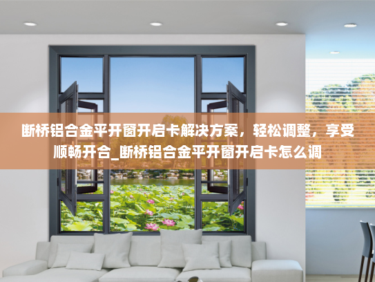 断桥铝合金平开窗开启卡解决方案，轻松调整，享受顺畅开合_断桥铝合金平开窗开启卡怎么调