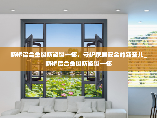 断桥铝合金窗防盗窗一体，守护家居安全的新宠儿_断桥铝合金窗防盗窗一体