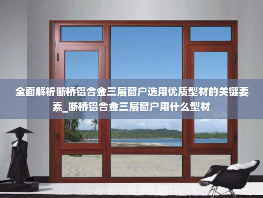 全面解析断桥铝合金三层窗户选用优质型材的关键要素_断桥铝合金三层窗户用什么型材
