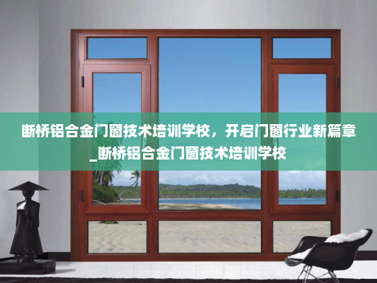 断桥铝合金门窗技术培训学校，开启门窗行业新篇章_断桥铝合金门窗技术培训学校