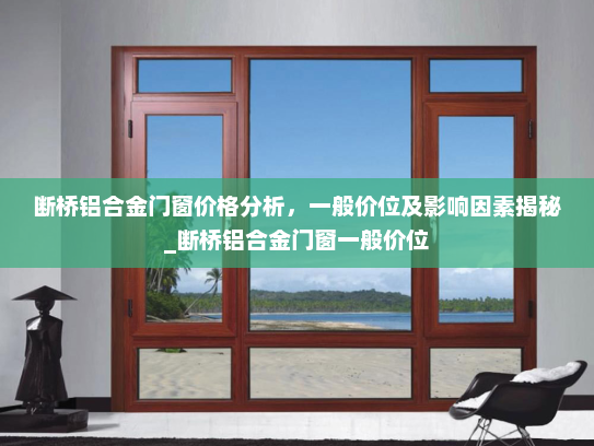 断桥铝合金门窗价格分析，一般价位及影响因素揭秘_断桥铝合金门窗一般价位