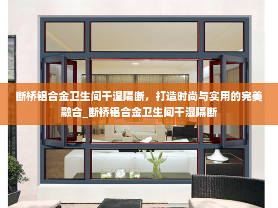 断桥铝合金卫生间干湿隔断，打造时尚与实用的完美融合_断桥铝合金卫生间干湿隔断