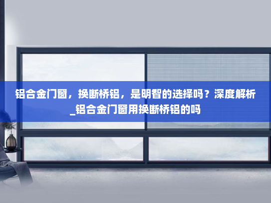 铝合金门窗，换断桥铝，是明智的选择吗？深度解析_铝合金门窗用换断桥铝的吗