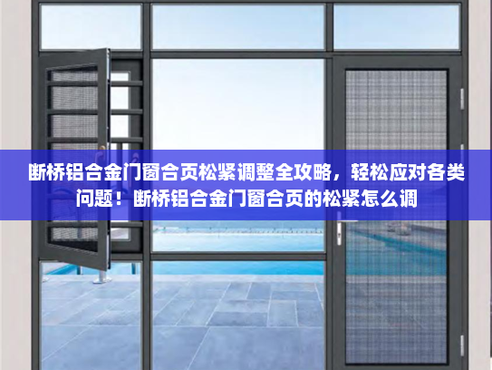 断桥铝合金门窗合页松紧调整全攻略，轻松应对各类问题！断桥铝合金门窗合页的松紧怎么调
