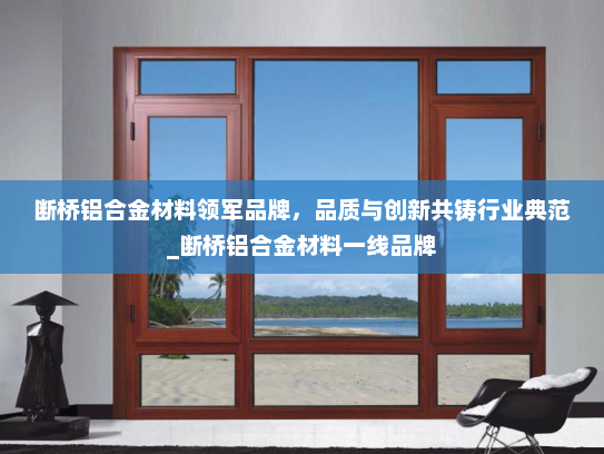 断桥铝合金材料领军品牌，品质与创新共铸行业典范_断桥铝合金材料一线品牌