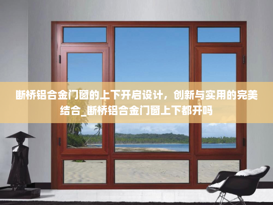 断桥铝合金门窗的上下开启设计，创新与实用的完美结合_断桥铝合金门窗上下都开吗