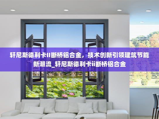 轩尼斯德利卡II断桥铝合金，技术创新引领建筑节能新潮流_轩尼斯德利卡ii断桥铝合金