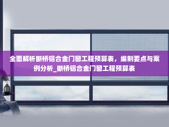 全面解析断桥铝合金门窗工程预算表，编制要点与案例分析_断桥铝合金门窗工程预算表